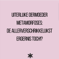 Uiterlijke oermoeder metamorfoses: bij verre, maar dan ook echt bij verre weg de meest verschrikkelijke ergernis